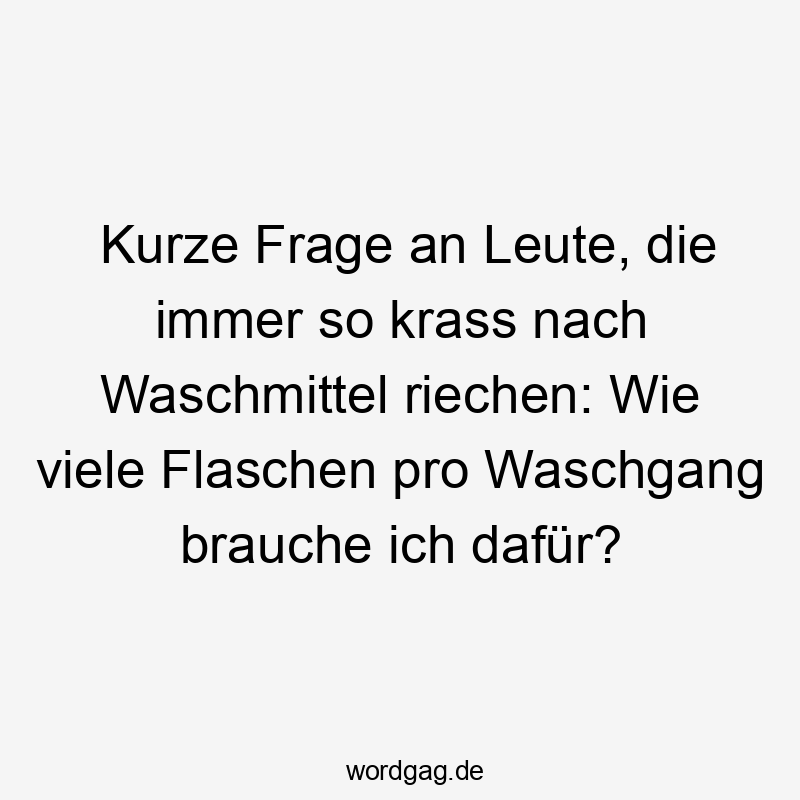 Lustige Flaschen Sprüche - Kurze Frage an Leute, die immer so krass nach Waschmittel riechen: Wie viele Flaschen pro Waschgang brauche ich dafür?