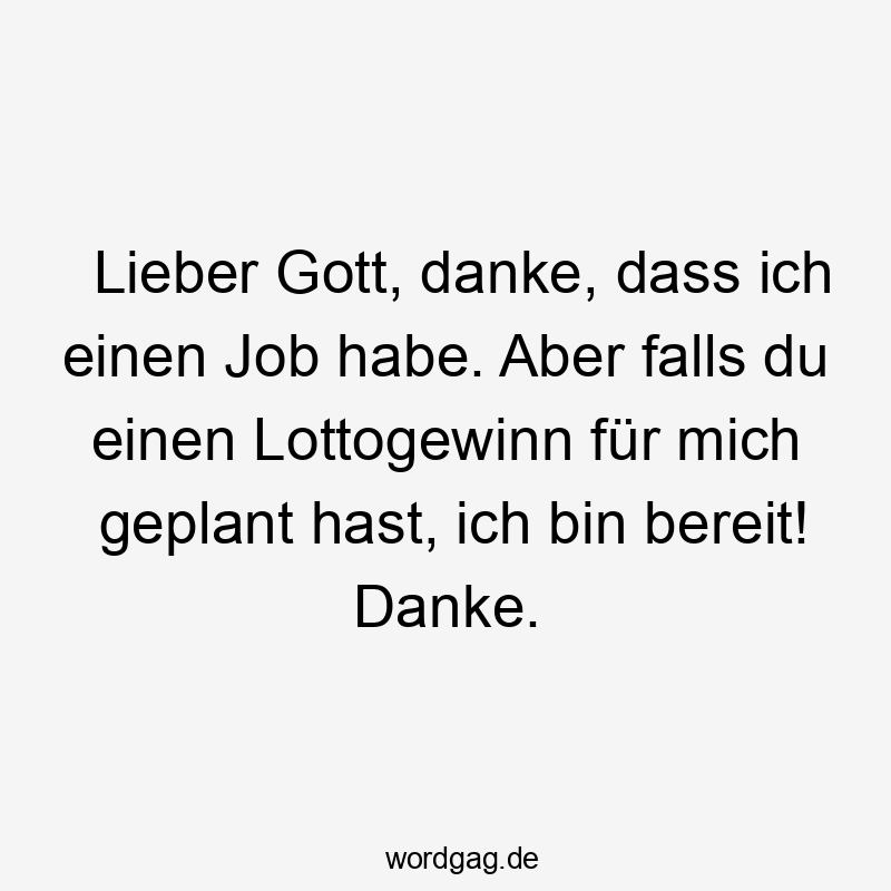 Lieber Gott, danke, dass ich einen Job habe. Aber falls du einen Lottogewinn für mich geplant hast, ich bin bereit! Danke.