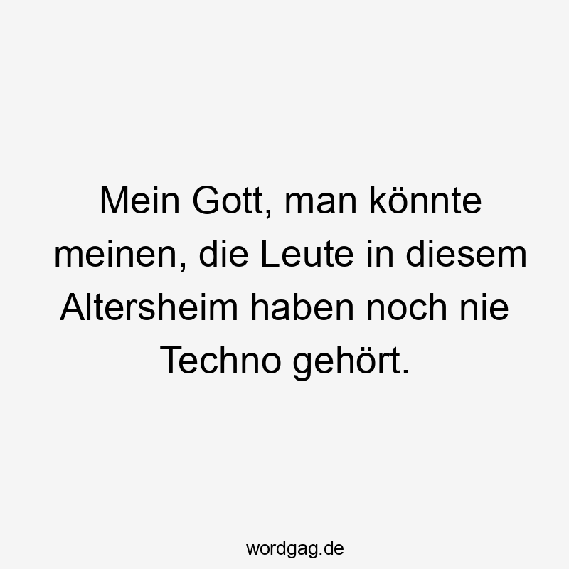 Mein Gott, man könnte meinen, die Leute in diesem Altersheim haben noch nie Techno gehört.