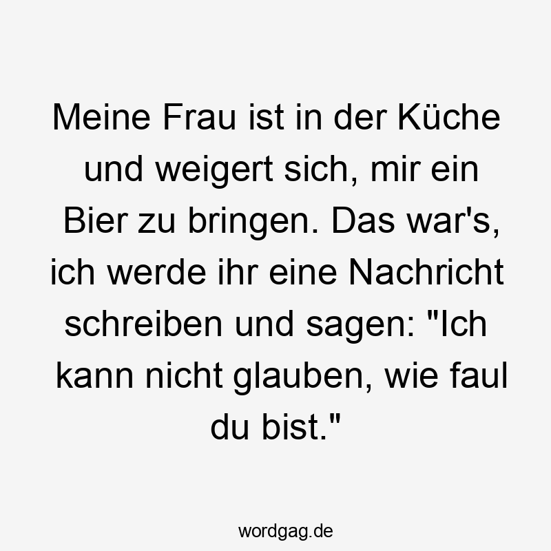 Meine Frau ist in der Küche und weigert sich, mir ein Bier zu bringen. Das war’s, ich werde ihr eine Nachricht schreiben und sagen: „Ich kann nicht glauben, wie faul du bist.“