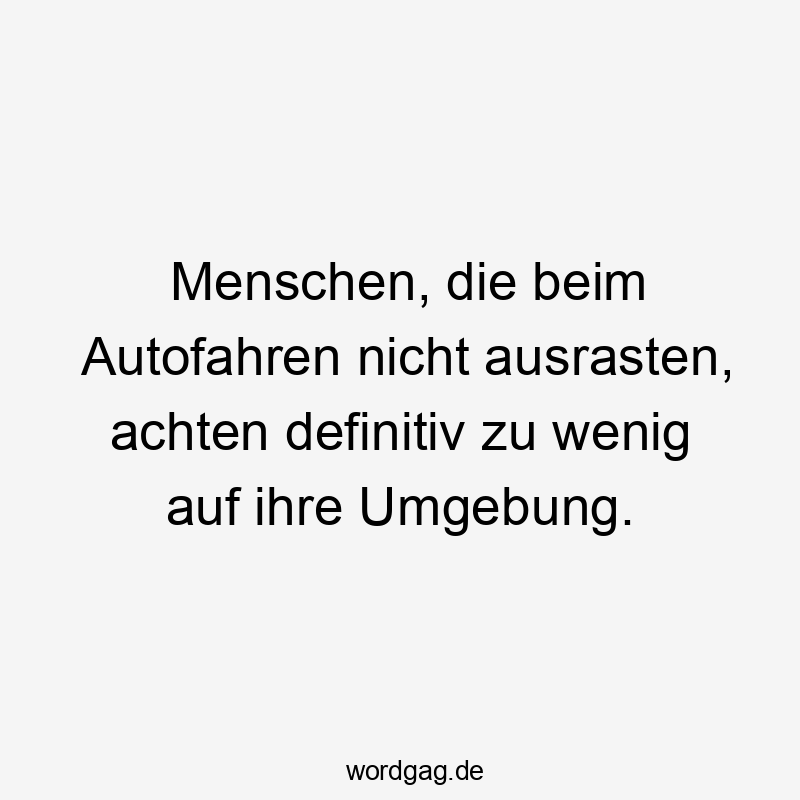 Menschen, die beim Autofahren nicht ausrasten, achten definitiv zu wenig auf ihre Umgebung.