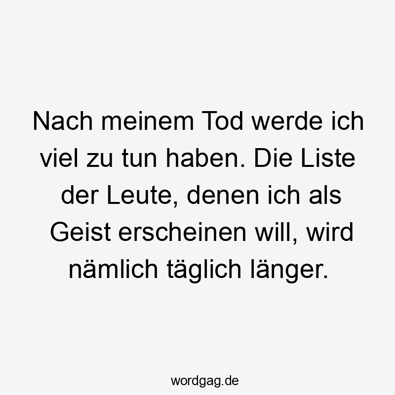 Nach meinem Tod werde ich viel zu tun haben. Die Liste der Leute, denen ich als Geist erscheinen will, wird nämlich täglich länger.