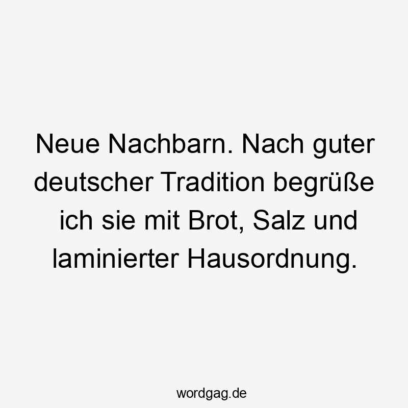 Neue Nachbarn. Nach guter deutscher Tradition begrüße ich sie mit Brot, Salz und laminierter Hausordnung.