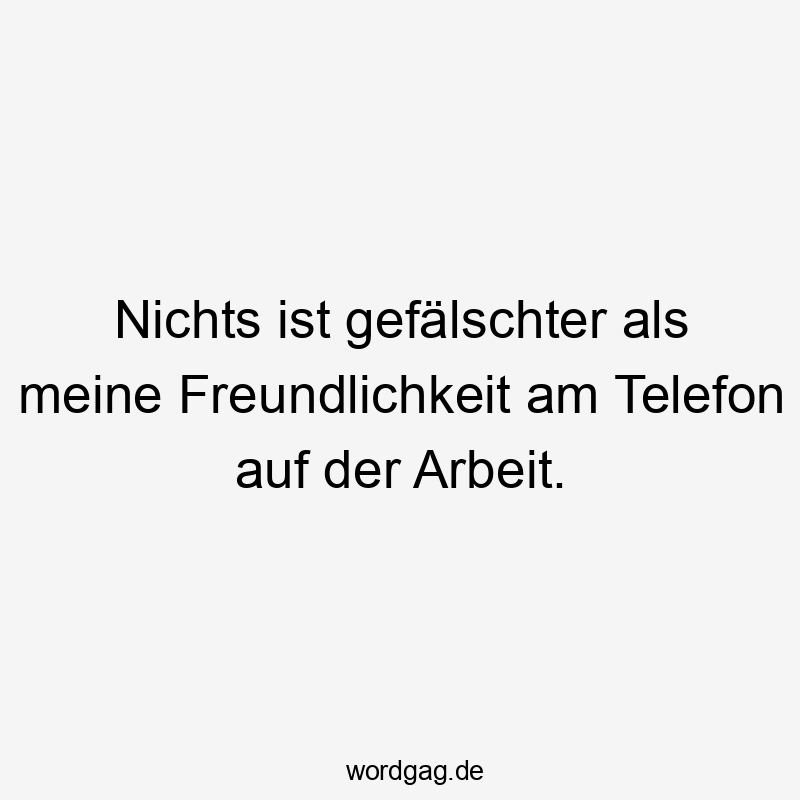 Nichts ist gefälschter als meine Freundlichkeit am Telefon auf der Arbeit.