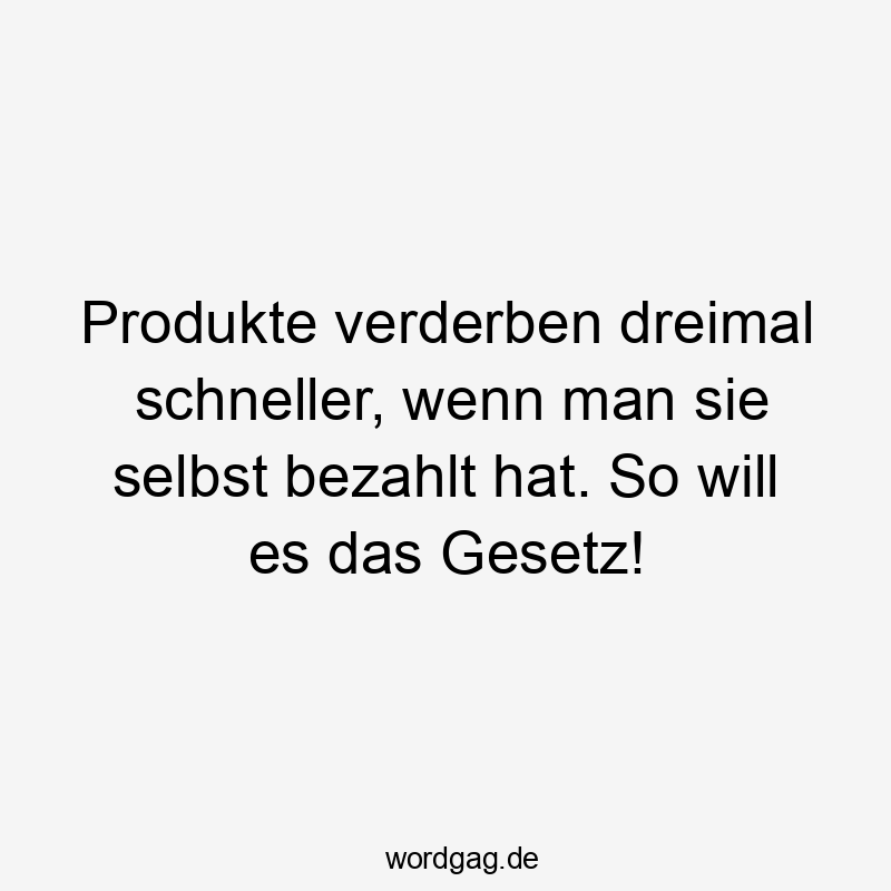 Lustige Sprüche: Ironie - Produkte verderben dreimal schneller, wenn man sie selbst bezahlt hat. So will es das Gesetz!