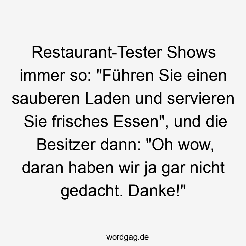 Restaurant-Tester Shows immer so: „Führen Sie einen sauberen Laden und servieren Sie frisches Essen“, und die Besitzer dann: „Oh wow, daran haben wir ja gar nicht gedacht. Danke!“