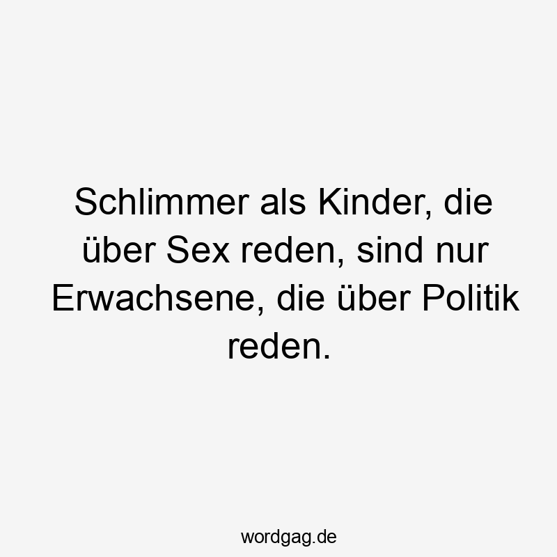 Schlimmer als Kinder, die über Sex reden, sind nur Erwachsene, die über Politik reden.