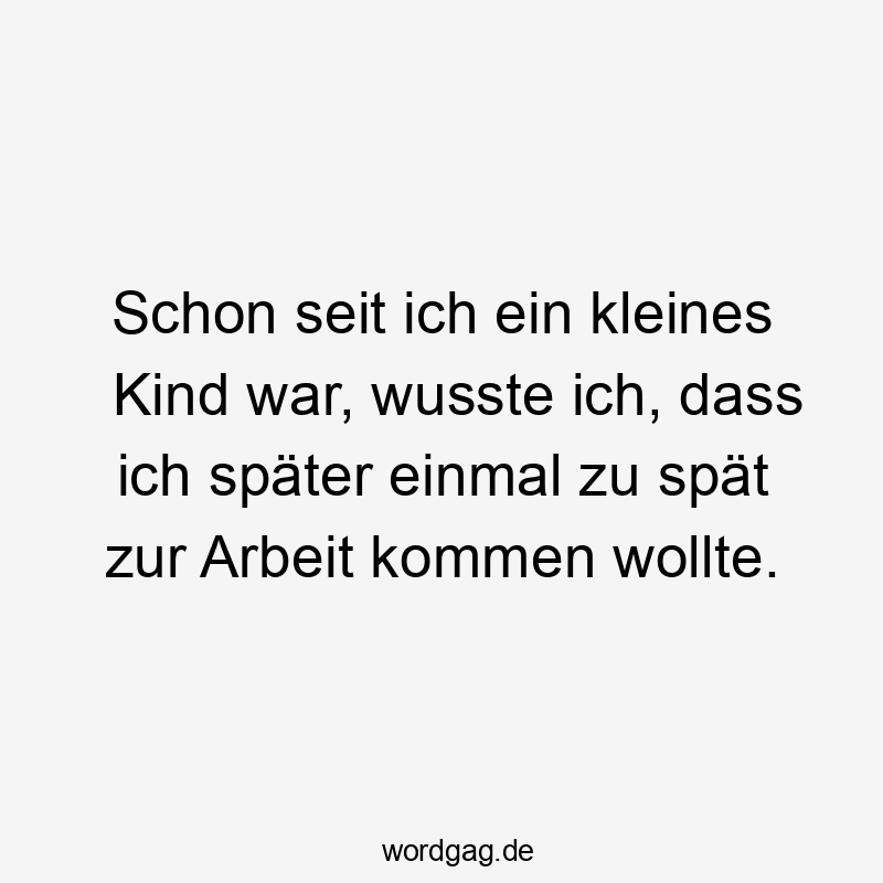 Lustige Sprüche: kommen - Schon seit ich ein kleines Kind war, wusste ich, dass ich später einmal zu spät zur Arbeit kommen wollte.