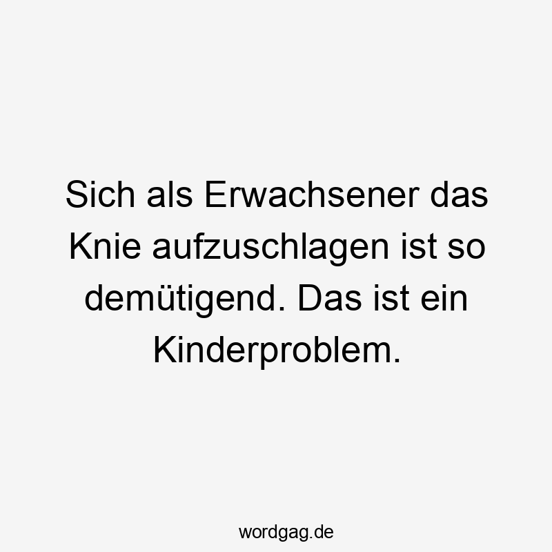 Sich als Erwachsener das Knie aufzuschlagen ist so demütigend. Das ist ein Kinderproblem.