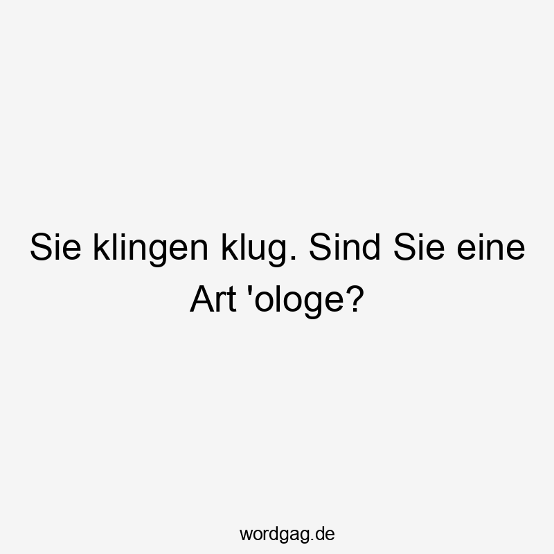 Sie klingen klug. Sind Sie eine Art ‚ologe?