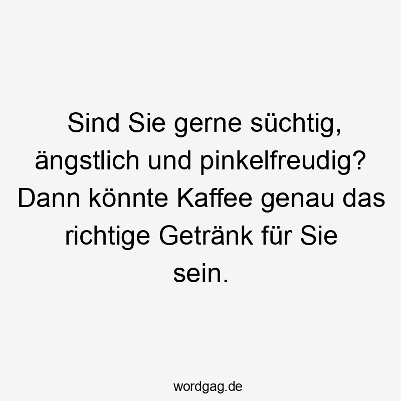 Sind Sie gerne süchtig, ängstlich und pinkelfreudig? Dann könnte Kaffee genau das richtige Getränk für Sie sein.