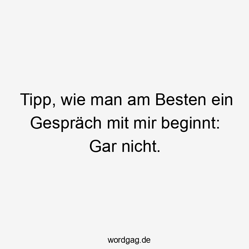 Tipp, wie man am Besten ein Gespräch mit mir beginnt: Gar nicht.