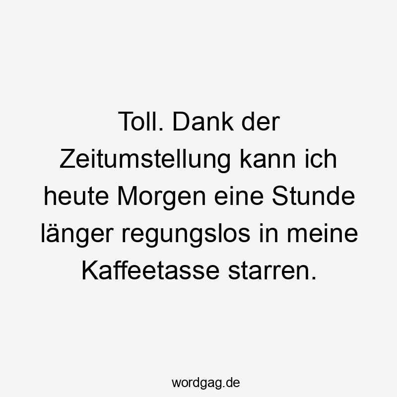 Lustige Sprüche: Heute - Toll. Dank der Zeitumstellung kann ich heute Morgen eine Stunde länger regungslos in meine Kaffeetasse starren.