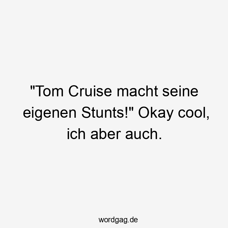 Lustige Sprüche: Selbstironie - „Tom Cruise macht seine eigenen Stunts!“ Okay cool, ich aber auch.