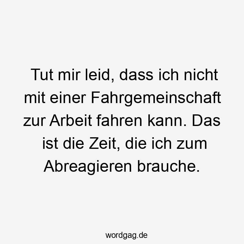 Tut mir leid, dass ich nicht mit einer Fahrgemeinschaft zur Arbeit fahren kann. Das ist die Zeit, die ich zum Abreagieren brauche.