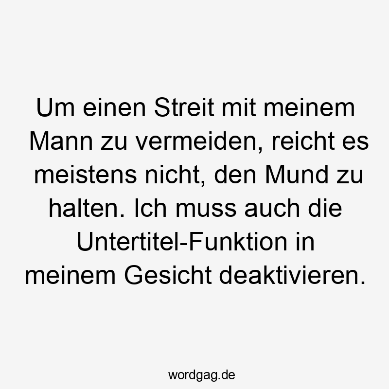 Lustige Sprüche: Streit - Um einen Streit mit meinem Mann zu vermeiden, reicht es meistens nicht, den Mund zu halten. Ich muss auch die Untertitel-Funktion in meinem Gesicht deaktivieren.