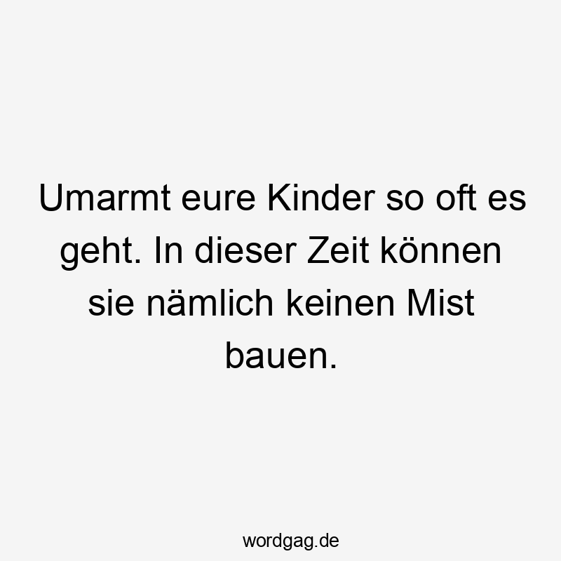 Umarmt eure Kinder so oft es geht. In dieser Zeit können sie nämlich keinen Mist bauen.