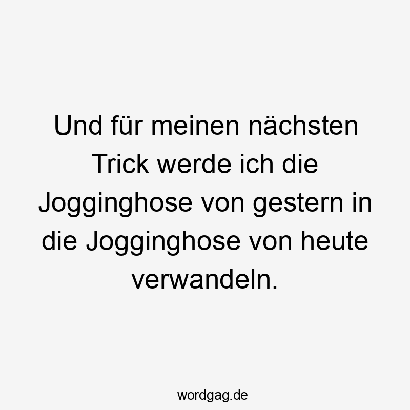 Und für meinen nächsten Trick werde ich die Jogginghose von gestern in die Jogginghose von heute verwandeln.