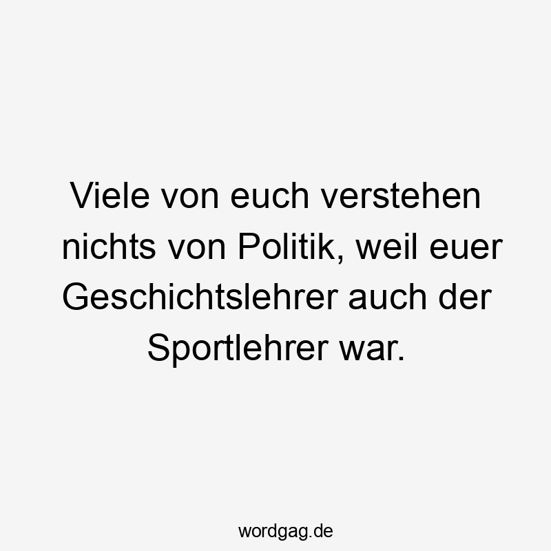 Viele von euch verstehen nichts von Politik, weil euer Geschichtslehrer auch der Sportlehrer war.