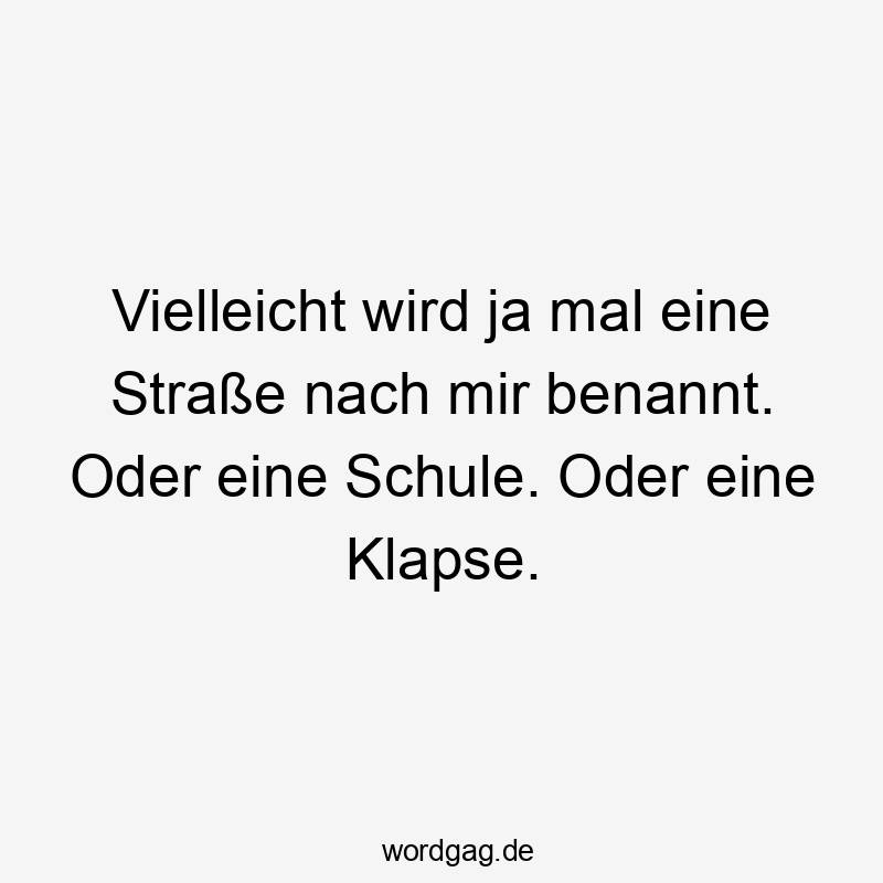 Lustige Sprüche: Schule - Vielleicht wird ja mal eine Straße nach mir benannt. Oder eine Schule. Oder eine Klapse.