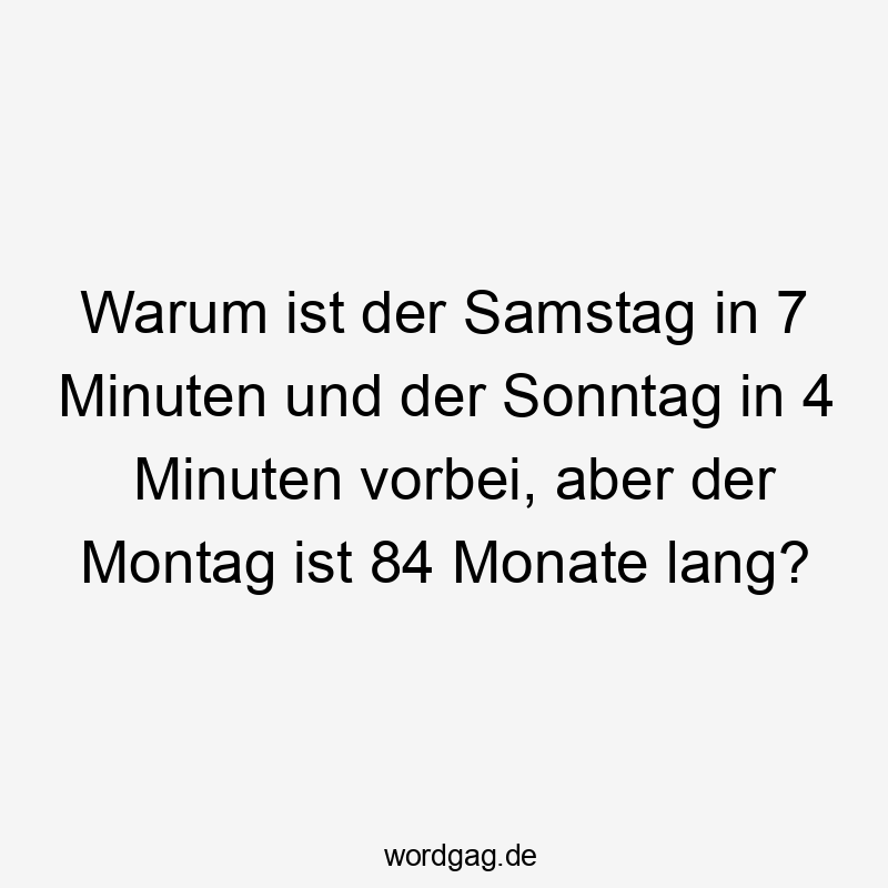 Warum ist der Samstag in 7 Minuten und der Sonntag in 4 Minuten vorbei, aber der Montag ist 84 Monate lang?