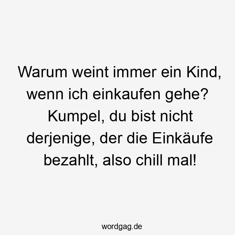 Warum weint immer ein Kind, wenn ich einkaufen gehe? Kumpel, du bist nicht derjenige, der die Einkäufe bezahlt, also chill mal!