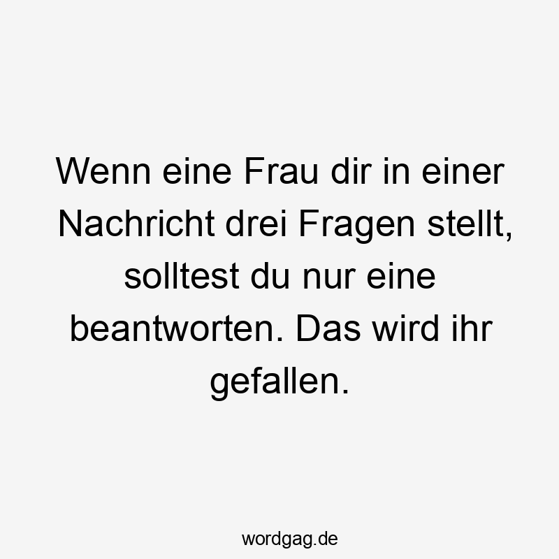 Lustige Sprüche: Fragen - Wenn eine Frau dir in einer Nachricht drei Fragen stellt, solltest du nur eine beantworten. Das wird ihr gefallen.