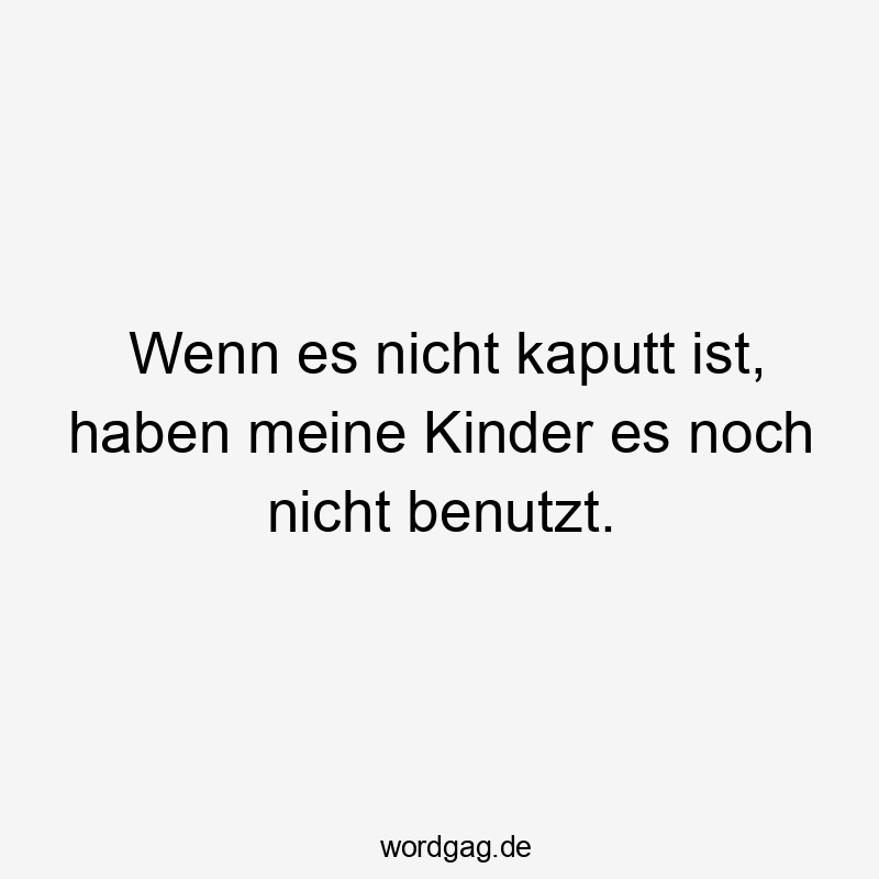 Wenn es nicht kaputt ist, haben meine Kinder es noch nicht benutzt.