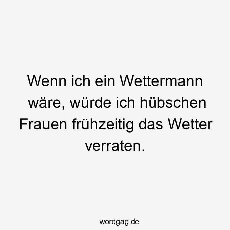 Wenn ich ein Wettermann wäre, würde ich hübschen Frauen frühzeitig das Wetter verraten.
