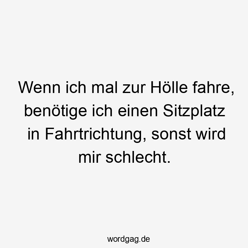 Wenn ich mal zur Hölle fahre, benötige ich einen Sitzplatz in Fahrtrichtung, sonst wird mir schlecht.