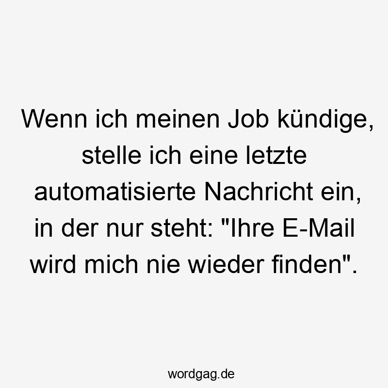 Wenn ich meinen Job kündige, stelle ich eine letzte automatisierte Nachricht ein, in der nur steht: „Ihre E-Mail wird mich nie wieder finden“.