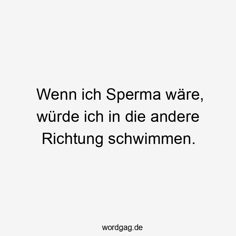 Wenn ich Sperma wäre, würde ich in die andere Richtung schwimmen.