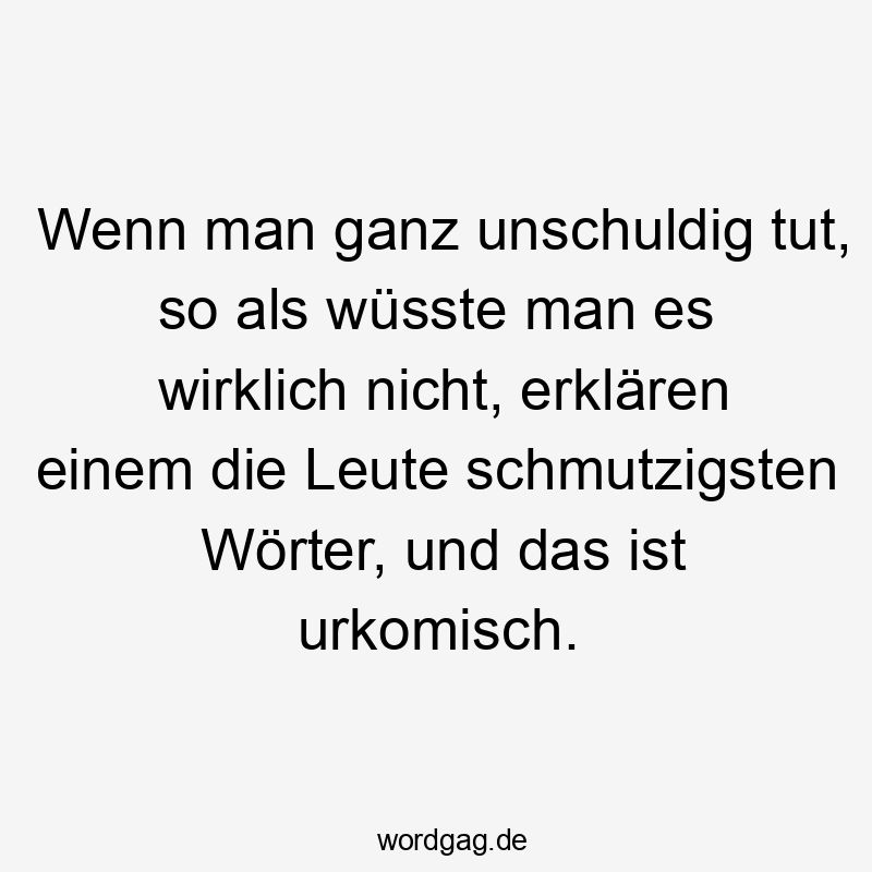 Wenn man ganz unschuldig tut, so als wüsste man es wirklich nicht, erklären einem die Leute schmutzigsten Wörter, und das ist urkomisch.