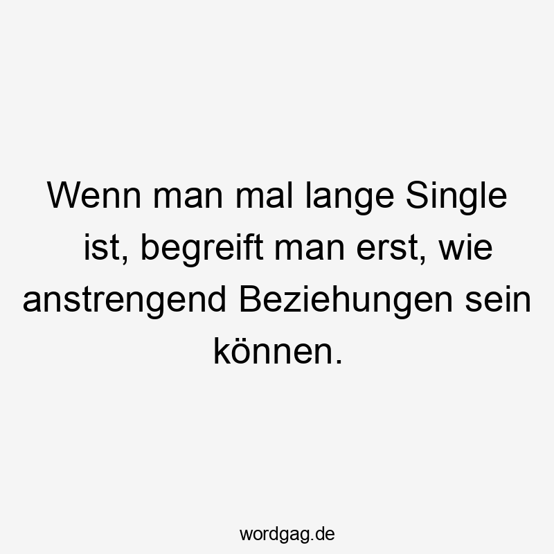 Wenn man mal lange Single ist, begreift man erst, wie anstrengend Beziehungen sein können.