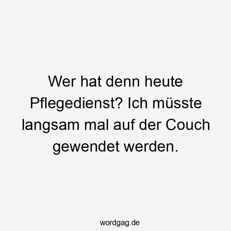 Wer hat denn heute Pflegedienst? Ich müsste langsam mal auf der Couch gewendet werden.
