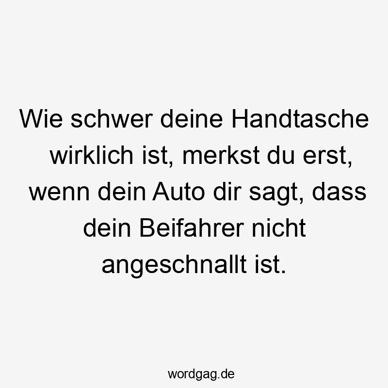 Wie schwer deine Handtasche wirklich ist, merkst du erst, wenn dein Auto dir sagt, dass dein Beifahrer nicht angeschnallt ist.