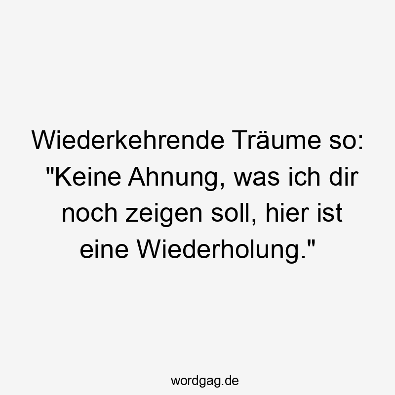 Wiederkehrende Träume so: „Keine Ahnung, was ich dir noch zeigen soll, hier ist eine Wiederholung.“