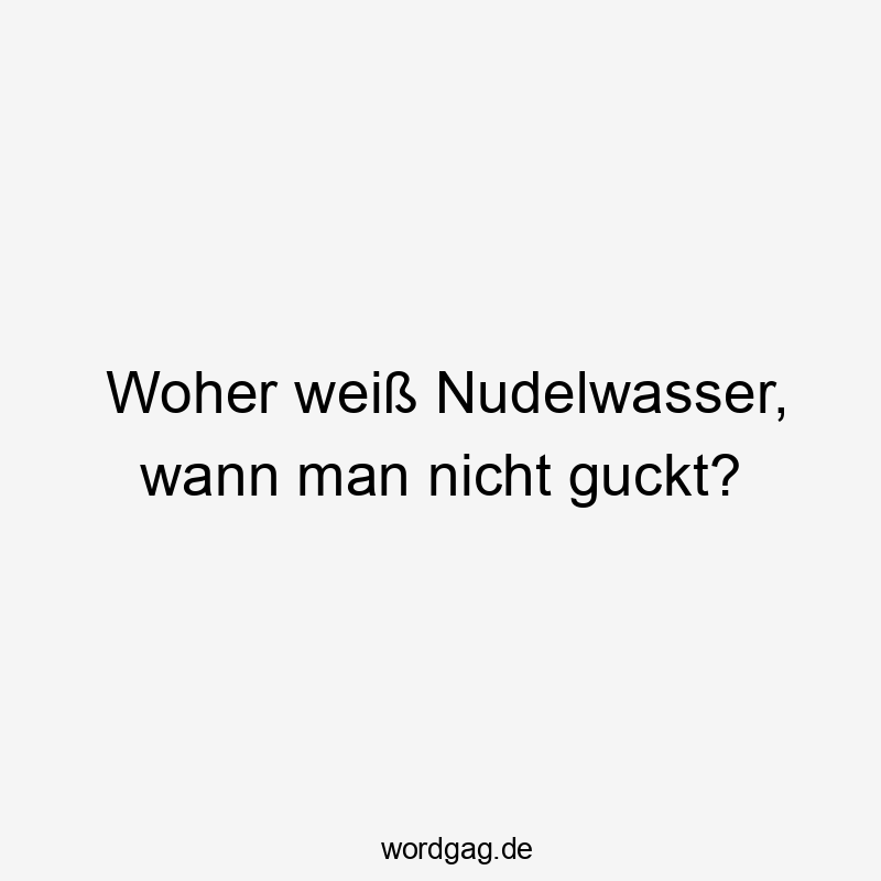 Woher weiß Nudelwasser, wann man nicht guckt?