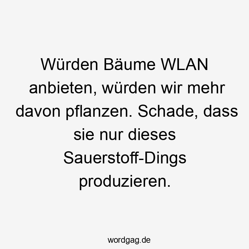 Würden Bäume WLAN anbieten, würden wir mehr davon pflanzen. Schade, dass sie nur dieses Sauerstoff-Dings produzieren.