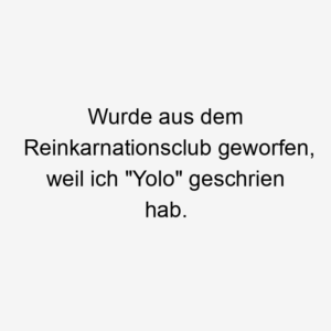 Wurde aus dem Reinkarnationsclub geworfen, weil ich "Yolo" geschrien hab.