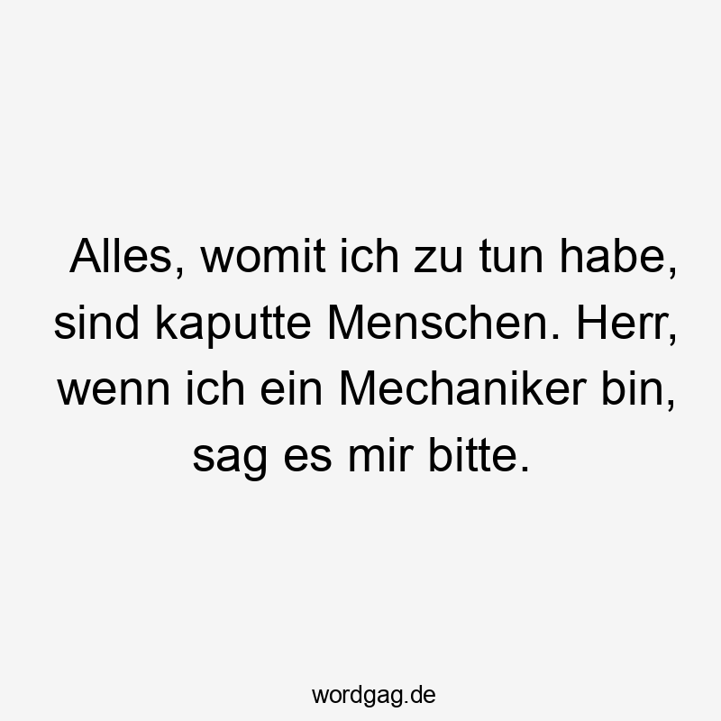 Alles, womit ich zu tun habe, sind kaputte Menschen. Herr, wenn ich ein Mechaniker bin, sag es mir bitte.