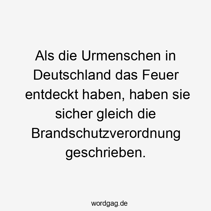 Als die Urmenschen in Deutschland das Feuer entdeckt haben, haben sie sicher gleich die Brandschutzverordnung geschrieben.
