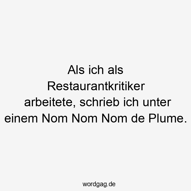 Als ich als Restaurantkritiker arbeitete, schrieb ich unter einem Nom Nom Nom de Plume.