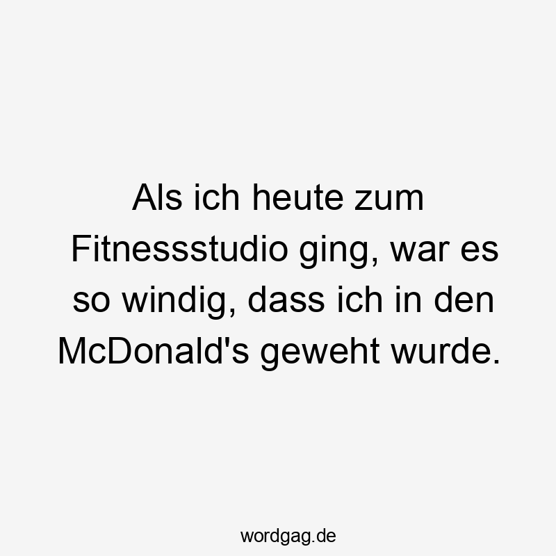 Als ich heute zum Fitnessstudio ging, war es so windig, dass ich in den McDonald’s geweht wurde.