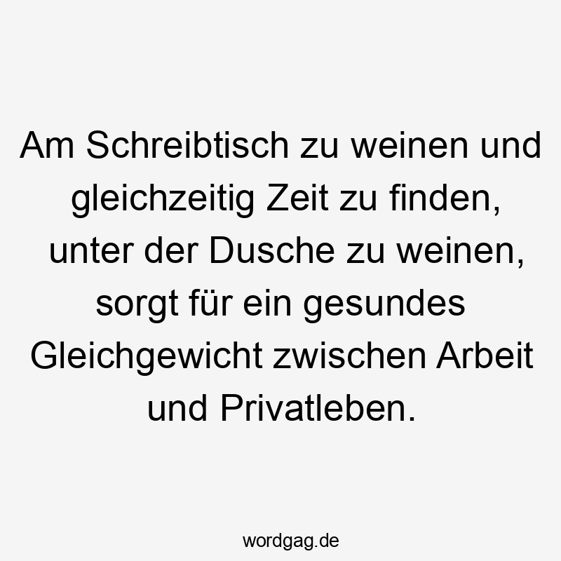 Lustige Gleichgewicht Sprüche - Am Schreibtisch zu weinen und gleichzeitig Zeit zu finden, unter der Dusche zu weinen, sorgt für ein gesundes Gleichgewicht zwischen Arbeit und Privatleben.