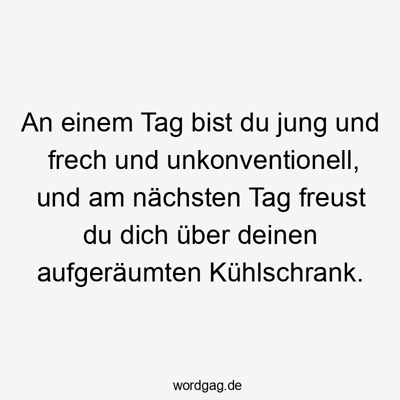 An einem Tag bist du jung und frech und unkonventionell, und am nächsten Tag freust du dich über deinen aufgeräumten Kühlschrank.