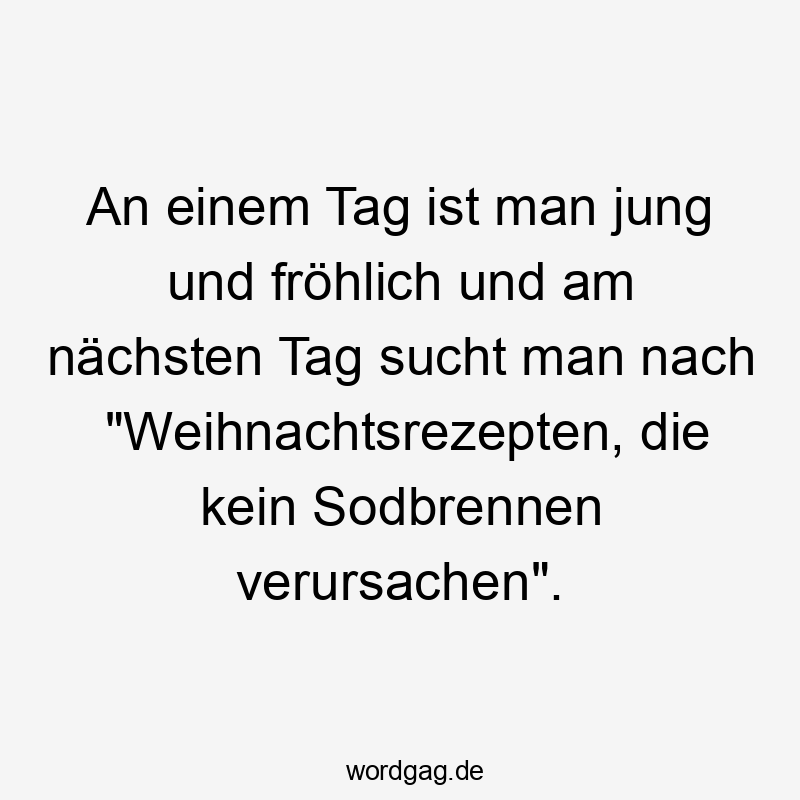 An einem Tag ist man jung und fröhlich und am nächsten Tag sucht man nach "Weihnachtsrezepten, die kein Sodbrennen verursachen".