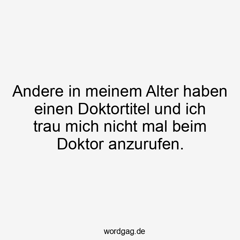 Lustige Sprüche: Selbstironie - Andere in meinem Alter haben einen Doktortitel und ich trau mich nicht mal beim Doktor anzurufen.