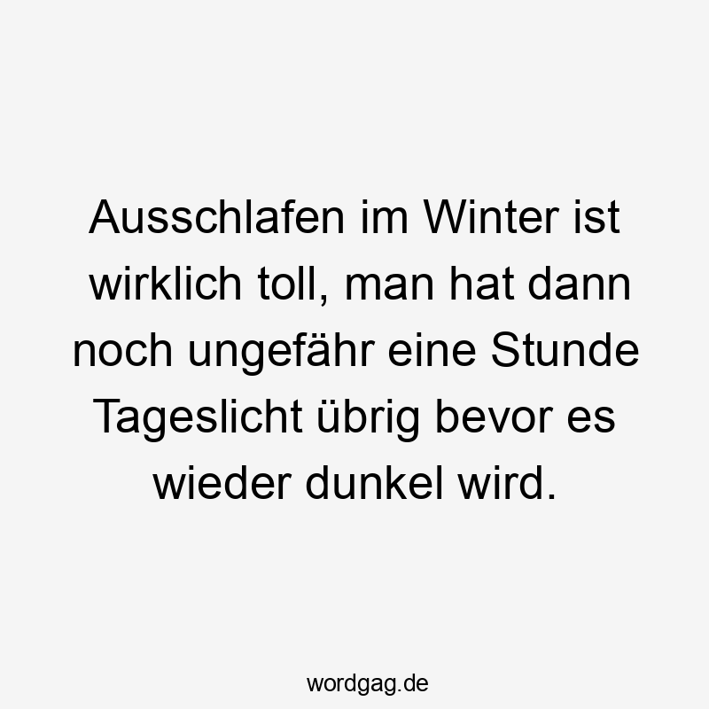 Ausschlafen im Winter ist wirklich toll, man hat dann noch ungefähr eine Stunde Tageslicht übrig bevor es wieder dunkel wird.