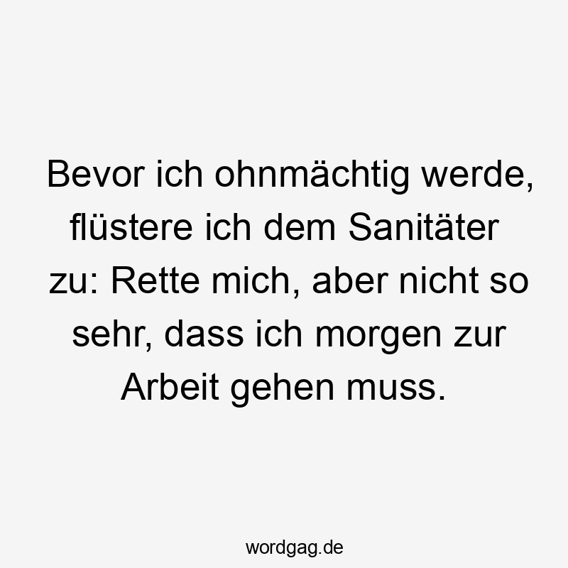 Bevor ich ohnmächtig werde, flüstere ich dem Sanitäter zu: Rette mich, aber nicht so sehr, dass ich morgen zur Arbeit gehen muss.